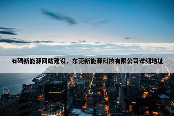 石碣新能源网站建设，东莞新能源科技有限公司详细地址