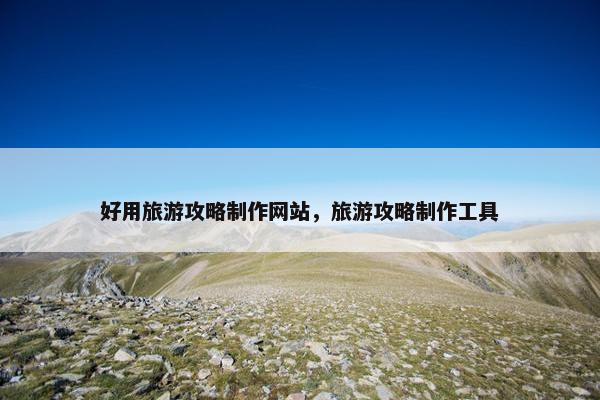 好用旅游攻略制作网站，旅游攻略制作工具