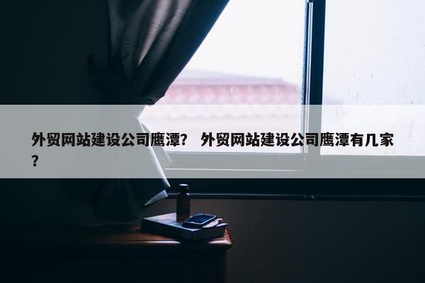 外贸网站建设公司鹰潭？ 外贸网站建设公司鹰潭有几家？