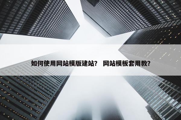 如何使用网站模版建站？ 网站模板套用教？