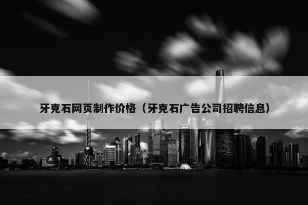 牙克石网页制作价格（牙克石广告公司招聘信息）