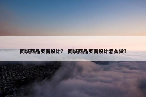 同城商品页面设计？ 同城商品页面设计怎么做？