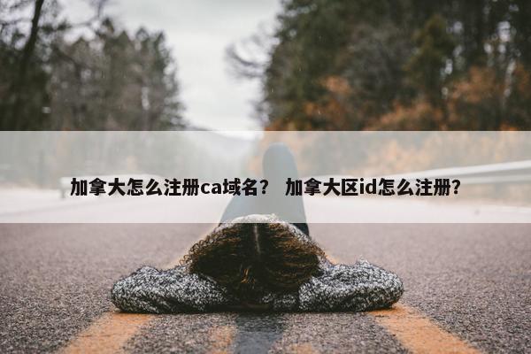 加拿大怎么注册ca域名？ 加拿大区id怎么注册？