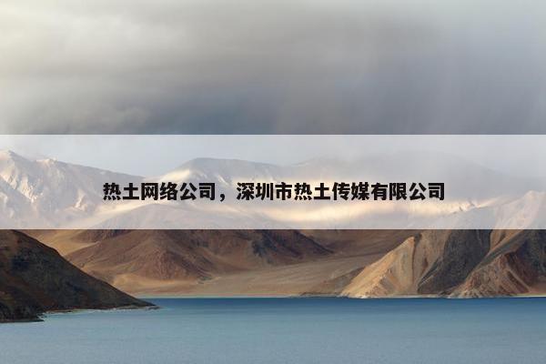 热土网络公司，深圳市热土传媒有限公司