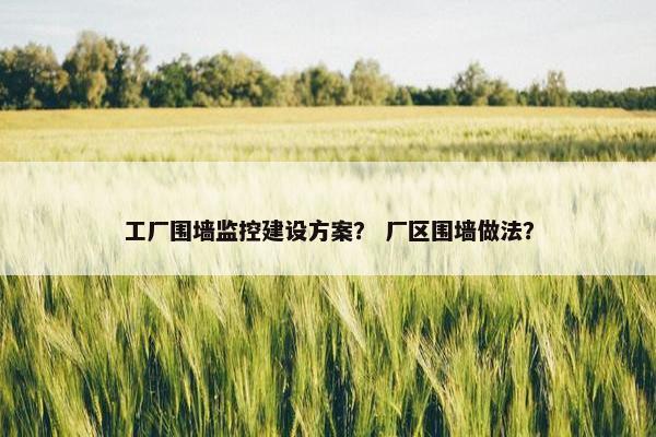 工厂围墙监控建设方案？ 厂区围墙做法？
