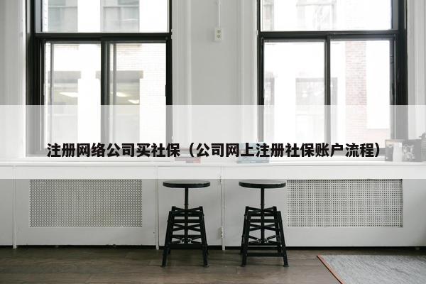 注册网络公司买社保（公司网上注册社保账户流程）