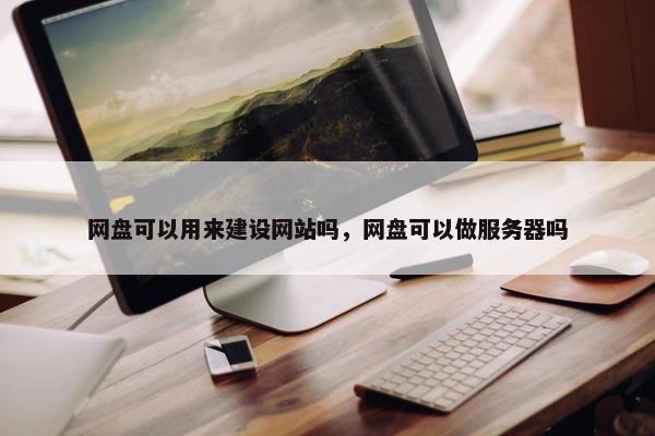 网盘可以用来建设网站吗，网盘可以做服务器吗