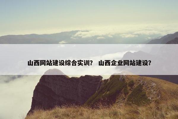 山西网站建设综合实训？ 山西企业网站建设？