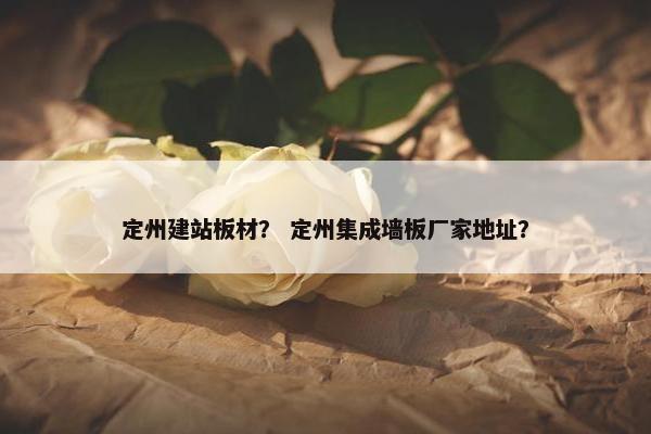 定州建站板材？ 定州集成墙板厂家地址？