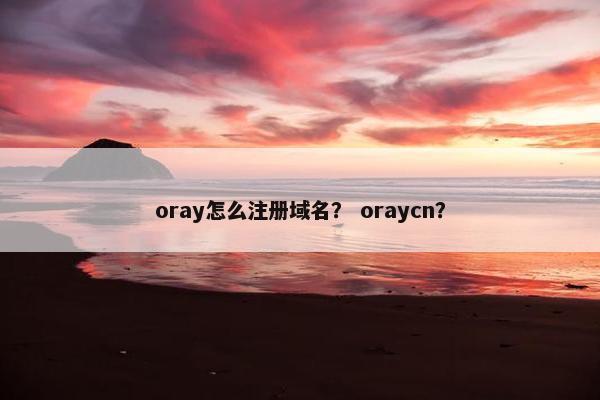 oray怎么注册域名？ oraycn？