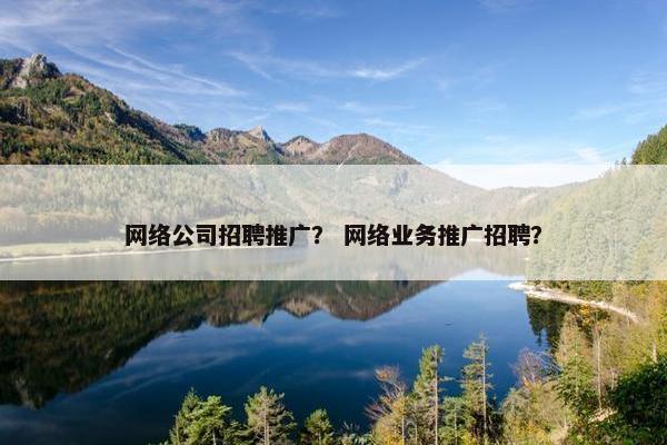 网络公司招聘推广？ 网络业务推广招聘？