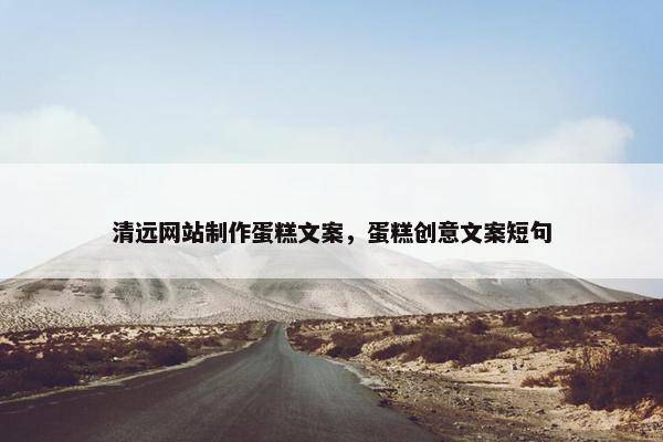 清远网站制作蛋糕文案，蛋糕创意文案短句