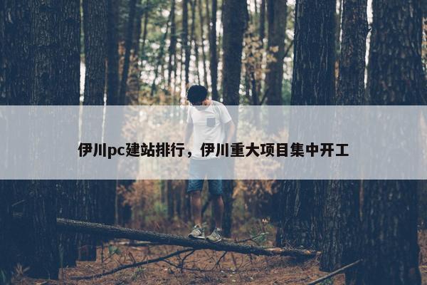 伊川pc建站排行，伊川重大项目集中开工