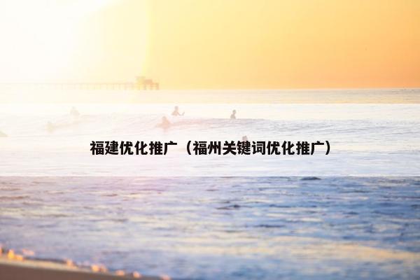 福建优化推广（福州关键词优化推广）