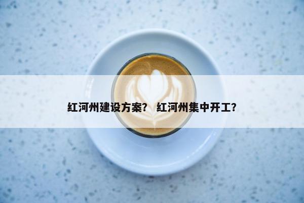 红河州建设方案？ 红河州集中开工？