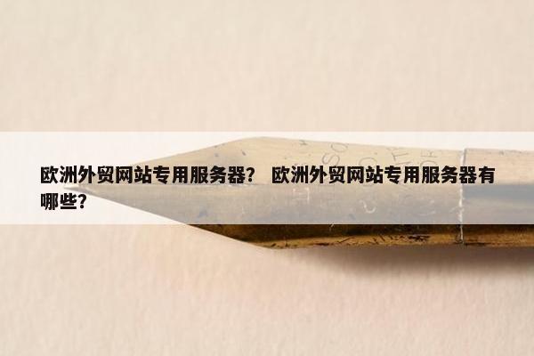 欧洲外贸网站专用服务器？ 欧洲外贸网站专用服务器有哪些？