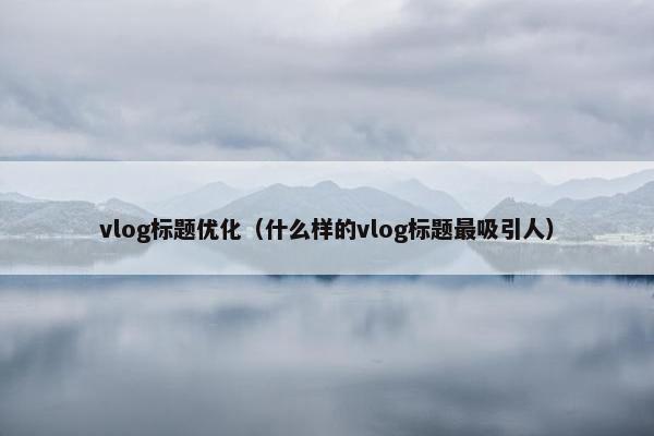 vlog标题优化（什么样的vlog标题最吸引人）