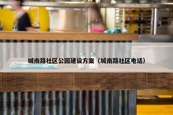 城南路社区公园建设方案（城南路社区电话）