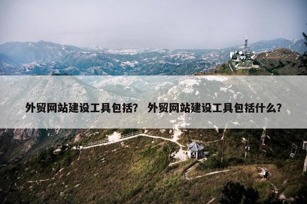 外贸网站建设工具包括？ 外贸网站建设工具包括什么？
