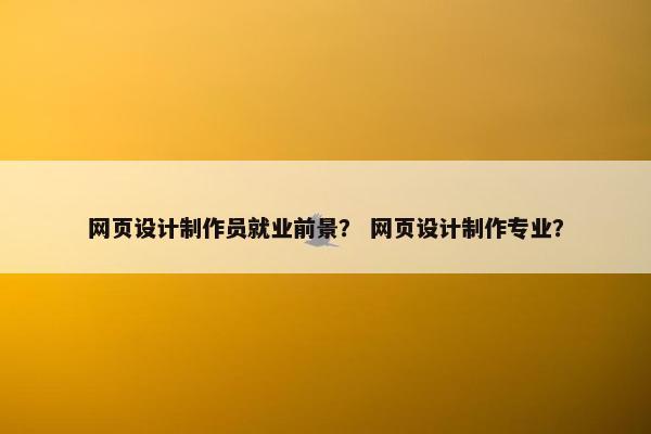 网页设计制作员就业前景？ 网页设计制作专业？