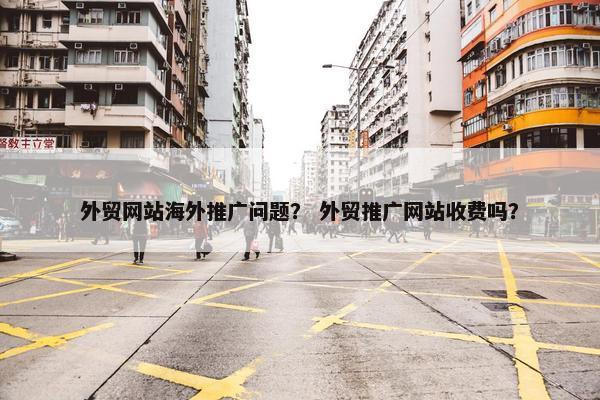 外贸网站海外推广问题？ 外贸推广网站收费吗？