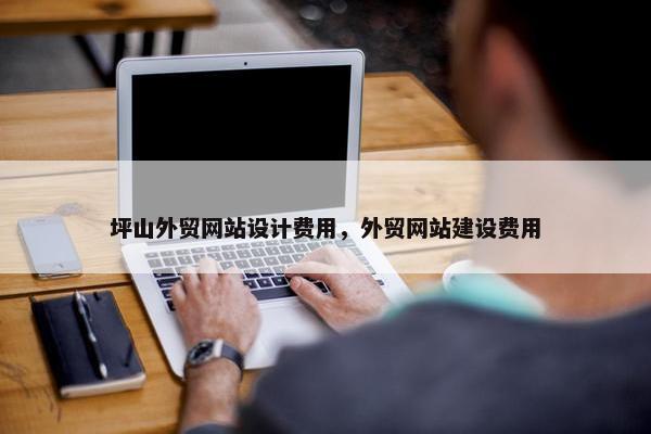 坪山外贸网站设计费用，外贸网站建设费用