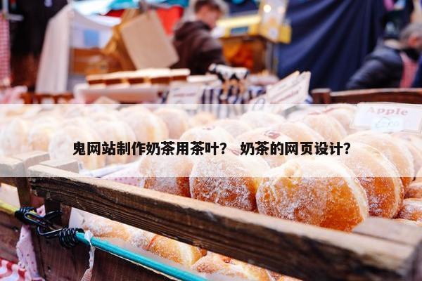 鬼网站制作奶茶用茶叶？ 奶茶的网页设计？