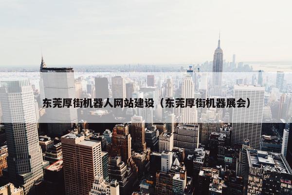 东莞厚街机器人网站建设（东莞厚街机器展会）