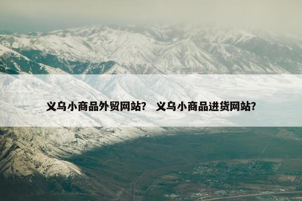 义乌小商品外贸网站？ 义乌小商品进货网站？