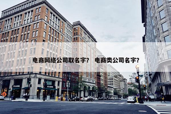 电商网络公司取名字？ 电商类公司名字？