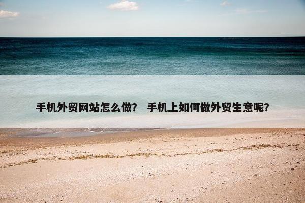 手机外贸网站怎么做？ 手机上如何做外贸生意呢？