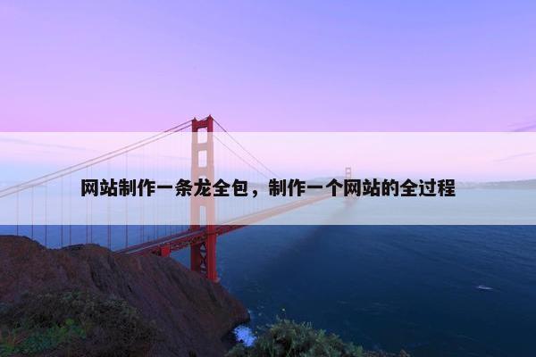 网站制作一条龙全包，制作一个网站的全过程