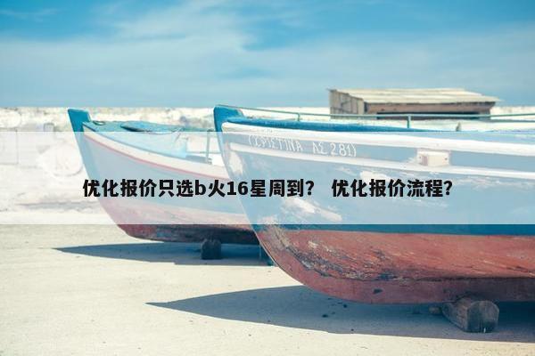优化报价只选b火16星周到？ 优化报价流程？