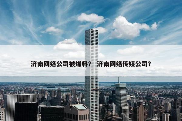 济南网络公司被爆料？ 济南网络传媒公司？