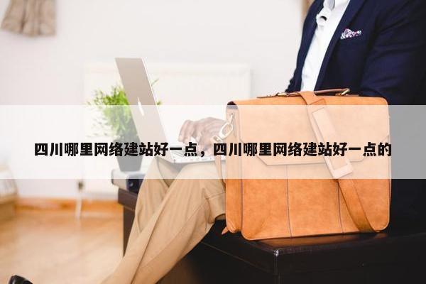 四川哪里网络建站好一点，四川哪里网络建站好一点的
