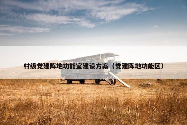 村级党建阵地功能室建设方案（党建阵地功能区）
