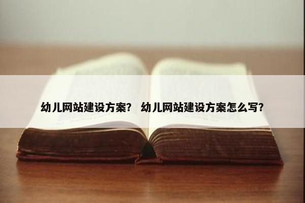 幼儿网站建设方案？ 幼儿网站建设方案怎么写？