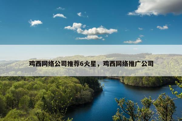 鸡西网络公司推荐6火星，鸡西网络推广公司