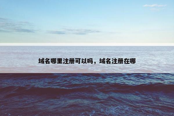 域名哪里注册可以吗，域名注册在哪