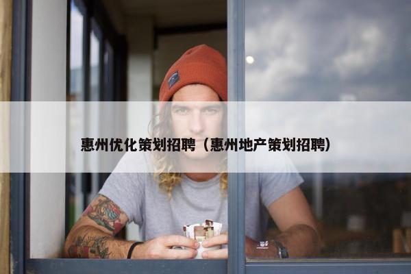 惠州优化策划招聘（惠州地产策划招聘）
