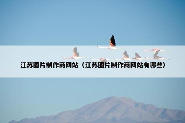 江苏图片制作商网站（江苏图片制作商网站有哪些）