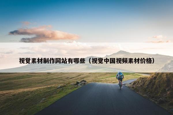 视觉素材制作网站有哪些（视觉中国视频素材价格）