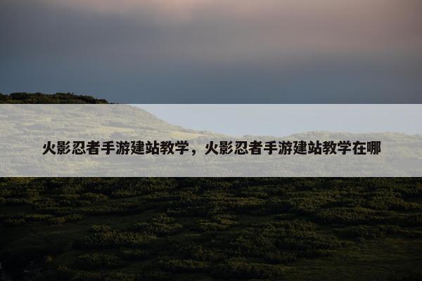 火影忍者手游建站教学，火影忍者手游建站教学在哪