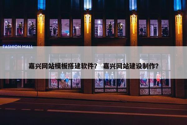 嘉兴网站模板搭建软件？ 嘉兴网站建设制作？