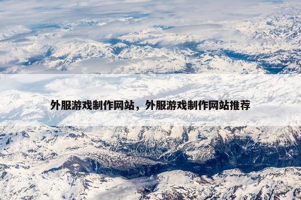 外服游戏制作网站，外服游戏制作网站推荐