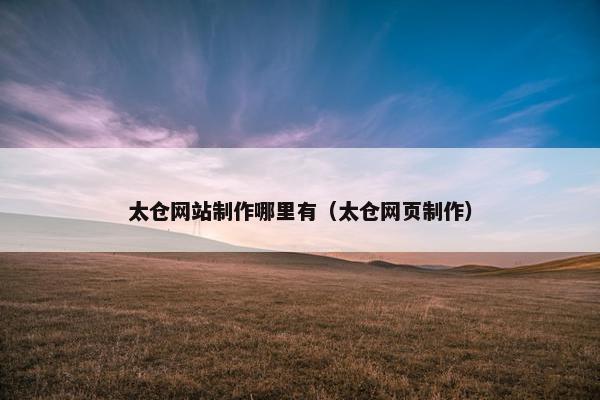 太仓网站制作哪里有（太仓网页制作）