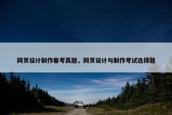 网页设计制作春考真题，网页设计与制作考试选择题
