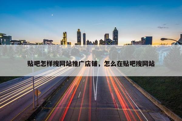贴吧怎样搜网站推广店铺，怎么在贴吧搜网站