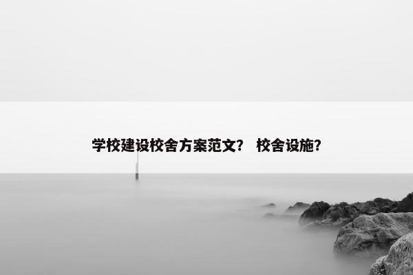 学校建设校舍方案范文？ 校舍设施？