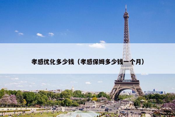 孝感优化多少钱（孝感保姆多少钱一个月）